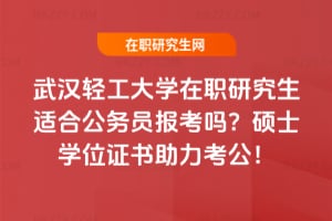 武漢輕工大學在職研究生適合公務員報考嗎？碩士學位證書助力考公！