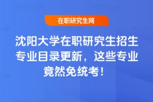 沈陽大學在職研究生招生專業目錄更新,這些專業竟然免統考!