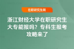 浙江財經大學在職研究生大專能報嗎?專科生報考攻略來了
