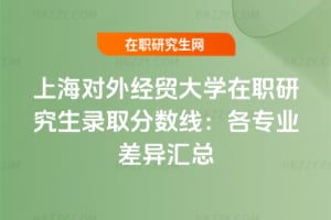 2026上海對外經貿大學在職研究生錄取分數線:各專業差異匯總