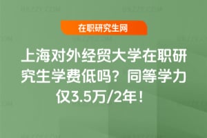 上海對外經貿大學在職研究生學費低嗎?同等學力僅3.5萬/2年!