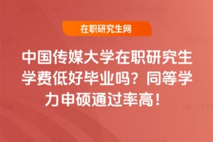 中國傳媒大學在職研究生學費低好畢業嗎?同等學力申碩通過率高!
