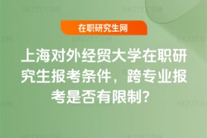 上海對外經貿大學在職研究生報考條件,跨專業報考是否有限制?