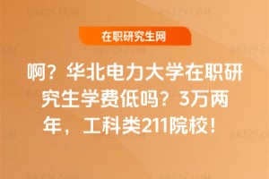 啊?華北電力大學在職研究生學費低嗎?3萬兩年,工科類211院校!