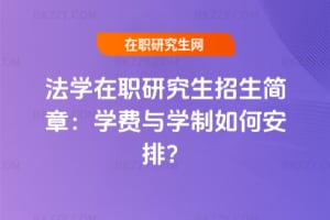 法學在職研究生招生簡章：學費與學制如何安排？