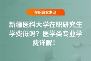 新疆醫科大學在職研究生學費低嗎?醫學類專業學費詳解!
