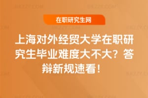 上海對外經貿大學在職研究生畢業難度大不大?2026年答辯新規速看!