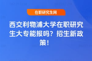 西交利物浦大學在職研究生大專能報嗎?2026年招生新政策!