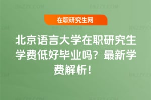 北京語言大學在職研究生學費低好畢業嗎?2026年最新學費解析!