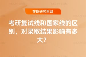 考研復試線和國家線的區別,對錄取結果影響有多大?