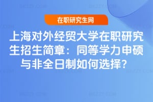 上海對外經貿大學在職研究生招生簡章:2026年同等學力申碩與非全日制如何選擇?
