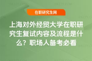 上海對外經貿大學在職研究生復試內容及流程是什么?職場人備考必看