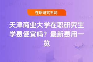天津商業大學在職研究生學費便宜嗎?2026年最新費用一覽