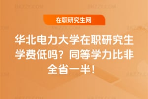 華北電力大學在職研究生學費低嗎?同等學力比非全省一半!