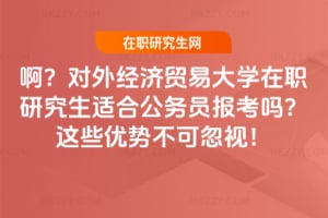 啊？對外經濟貿易大學在職研究生適合公務員報考嗎？這些優勢不可忽視！