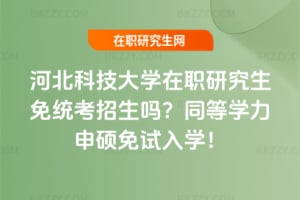 河北科技大學在職研究生免統考招生嗎?同等學力申碩免試入學!