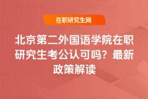 北京第二外國語學院在職研究生考公認可嗎？最新政策解讀
