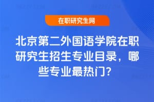 北京第二外國語學院在職研究生招生專業目錄,2026年哪些專業最熱門?