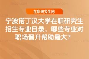 寧波諾丁漢大學在職研究生招生專業目錄,哪些專業對職場晉升幫助最大?