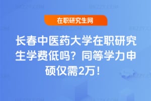 長春中醫藥大學在職研究生學費低嗎?同等學力申碩僅需2萬!
