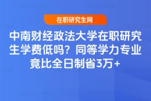 中南財經政法大學在職研究生學費低嗎?2026年同等學力專業竟比全日制省3萬+