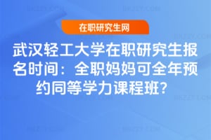 武漢輕工大學在職研究生報名時間:全職媽媽可全年預約同等學力課程班?