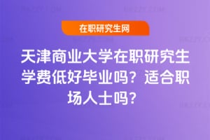 天津商業大學在職研究生學費低好畢業嗎?適合職場人士嗎?