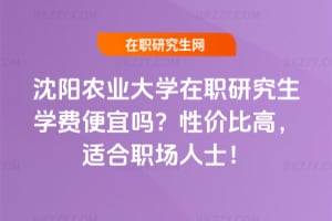 沈陽農業大學在職研究生學費便宜嗎？性價比高，適合職場人士！