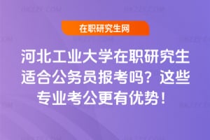 河北工業大學在職研究生適合公務員報考嗎？這些專業考公更有優勢！