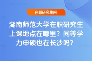 湖南師范大學在職研究生上課地點在哪里?2026年同等學力申碩也在長沙嗎?