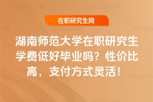 湖南師范大學在職研究生學費低好畢業嗎？性價比高，支付方式靈活！