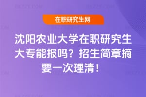 2026年沈陽農業大學在職研究生大專能報嗎?招生簡章摘要一次理清!