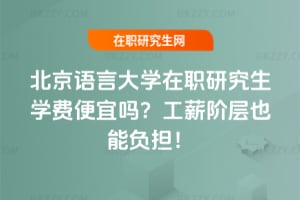北京語言大學在職研究生學費便宜嗎?工薪階層也能負擔!