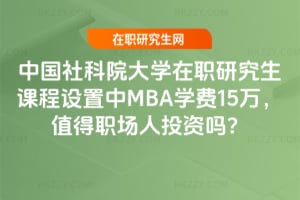中國社科院大學在職研究生課程設置中MBA學費15萬,值得職場人投資嗎?