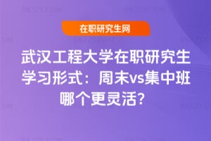 武漢工程大學在職研究生學習形式：周末vs集中班哪個更靈活？