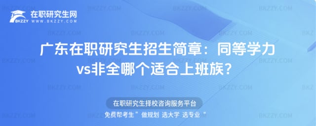 廣東在職研究生招生簡章:同等學力vs非全哪個適合上班族?