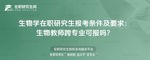 生物學在職研究生報考條件及要求:生物教師跨專業可報嗎?