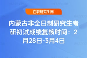 內蒙古非全日制研究生考研初試成績復核時間：2月28日-3月4日
