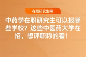 中藥學在職研究生可以報哪些學校？2026這些中醫藥大學在招，想評職稱的看！