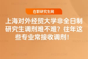 上海對外經貿大學非全日制研究生調劑難不難?往年這些專業常接收調劑!