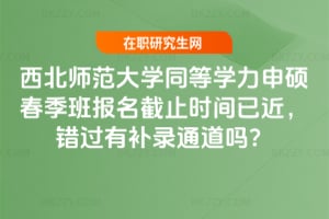 西北師范大學同等學力申碩春季班報名截止時間已近，錯過有補錄通道嗎？
