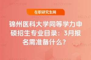 錦州醫科大學同等學力申碩招生專業目錄：3月報名需準備什么？