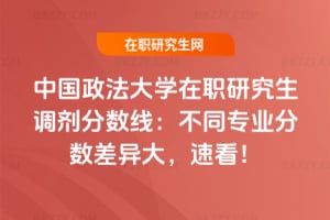 中國政法大學在職研究生調劑分數線:不同專業分數差異大,速看!
