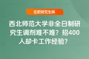 西北師范大學非全日制研究生調劑難不難?招400人卻卡工作經驗?