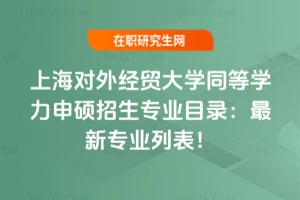 上海對外經貿大學同等學力申碩招生專業目錄：2026最新專業列表！