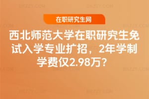 西北師范大學在職研究生免試入學專業擴招，2年學制學費僅2.98萬？
