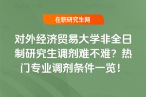 對外經濟貿易大學非全日制研究生調劑難不難？熱門專業調劑條件一覽！