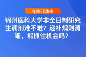 錦州醫科大學非全日制研究生調劑難不難?遞補規則清晰,能抓住機會嗎?