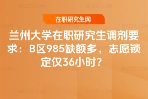 蘭州大學在職研究生調劑要求：B區985缺額多，志愿鎖定僅36小時？