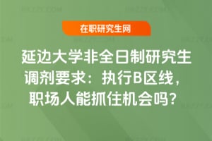 延邊大學非全日制研究生調劑要求：執行B區線，職場人能抓住機會嗎？